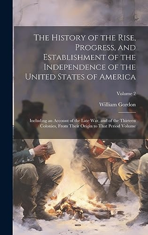 Gordon. The History of the Rise, Progress, and Establishment of the Independence of the United States of America; Including an Account of the Late war, and of the Thirteen Colonies, From Their Origin to That Period Volume; Volume 2. Tradd Street Press, 2023.