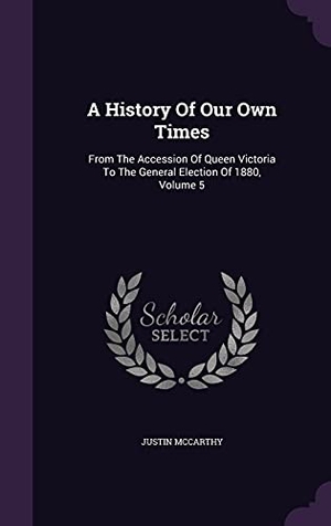 Mccarthy, Justin. A History Of Our Own Times: From The Accession Of Queen Victoria To The General Election Of 1880, Volume 5. Touchladybirdlucky Studios, 2016.