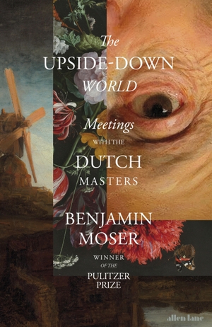 Moser, Benjamin. The Upside-Down World - Meetings with the Dutch Masters. Penguin Books Ltd (UK), 2023.