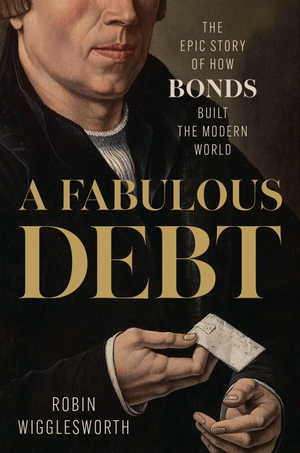 Wigglesworth, Robin. A Fabulous Debt - The Epic Story of How Bonds Built the Modern World. Penguin Publishing Group, 2026.