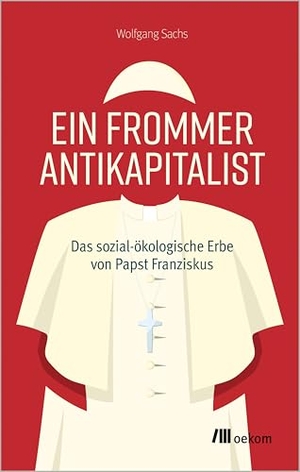 Sachs, Wolfgang. Ein frommer Antikapitalist - Das sozial-ökologische Erbe von Papst Franziskus. Zwischen Tradition und Gesellschaftskritik. Oekom Verlag GmbH, 2025.