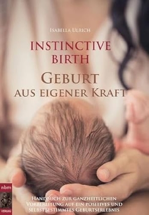 Ulrich, Isabella. INSTINCTIVE BIRTH - Geburt aus eigener Kraft - Handbuch zur ganzheitlichen Vorbereitung auf ein positives und selbstbestimmtes Geburtserlebnis. Buchschmiede, 2017.