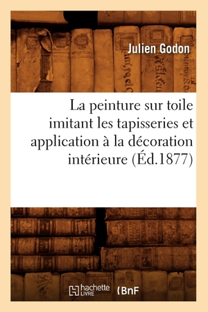 Godon J. La peinture sur toile imitant les tapisseries et application à la décoration intérieure (Éd.1877). Hachette Livre, 2022.