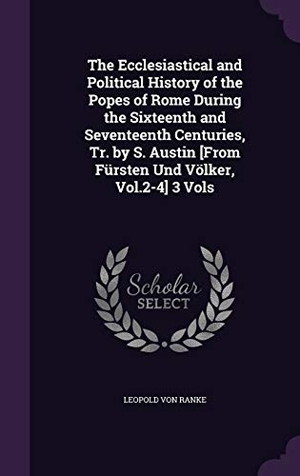 Ranke, Leopold von. The Ecclesiastical and Political History of the Popes of Rome During the Sixteenth and Seventeenth Centuries, Tr. by S. Austin [From Fürsten Und Völke. Touchladybirdlucky Studios, 2016.