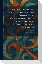 A Changed Man, the Waiting Supper and Other Tales Concluding With the Romantic Adventures of a Milkmaid