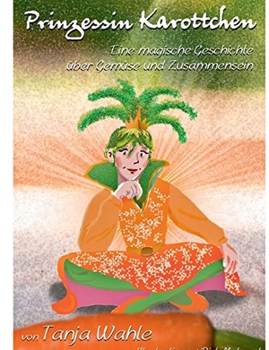 Wahle, Tanja. Prinzessin Karottchen - Eine magische Geschichte über Gemüse und Zusammensein. Books on Demand, 2018.
