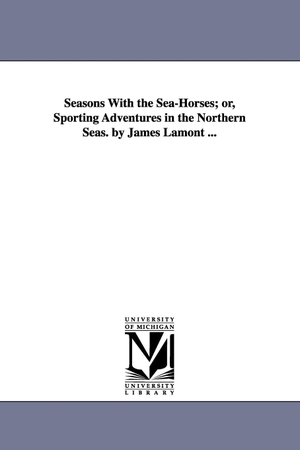 Lamont, James. Seasons With the Sea-Horses; or, Sporting Adventures in the Northern Seas. by James Lamont .... Regents of Univ of Mi, Scholarly Publishing Office, 2006.