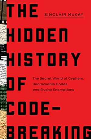 McKay, Sinclair. The Hidden History of Code-Breaking - The Secret World of Cyphers, Uncrackable Codes, and Elusive Encryptions. Pegasus Books, 2023.