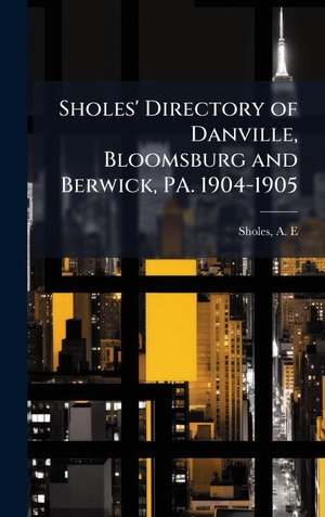 E., Sholes. Sholes' Directory of Danville, Bloomsburg and Berwick, PA. 1904-1905. Tradd Street Press, 2025.