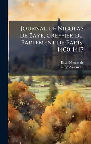 Baye, Nicolas De / Alexander Tuetey. Journal de Nicolas de Baye, greffier du Parlement de Paris, 1400-1417. Tradd Street Press, 2025.