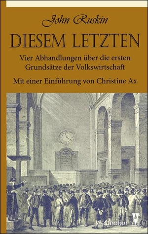 Ruskin, John / Christine Ax. Diesem Letzten - Vier Abhandlungen über die ersten Grundsätze der Volkswirtschaft. Westhafen Verlag, 2017.