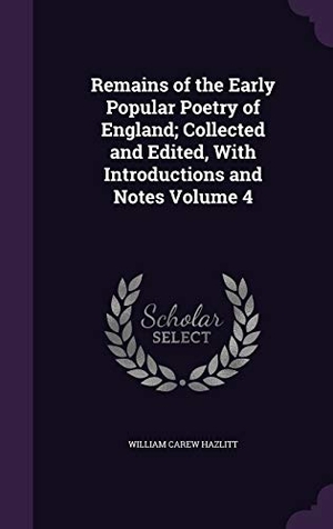 Hazlitt, William Carew. Remains of the Early Popular Poetry of England; Collected and Edited, With Introductions and Notes Volume 4. Touchladybirdlucky Studios, 2015.