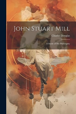 Douglas, Charles. John Stuart Mill: A Study of his Philosophy. LEGARE STREET PR, 2023.