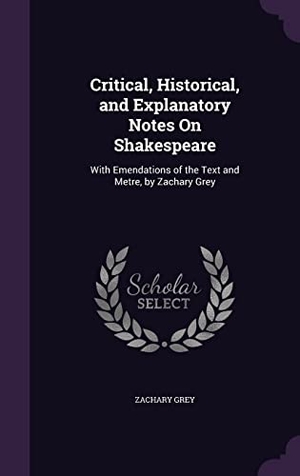 Grey, Zachary. Critical, Historical, and Explanatory Notes On Shakespeare: With Emendations of the Text and Metre, by Zachary Grey. Touchladybirdlucky Studios, 2016.