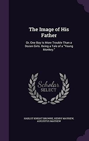Browne, Hablot Knight / Mayhew, Henry et al. The Image of His Father: Or, One Boy Is More Trouble Than a Dozen Girls. Being a Tale of a Young Monkey.. Touchladybirdlucky Studios, 2016.