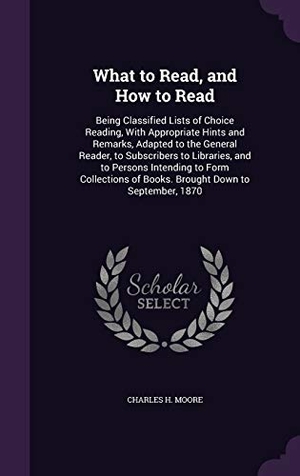 Moore, Charles H.. What to Read, and How to Read: Being Classified Lists of Choice Reading, With Appropriate Hints and Remarks, Adapted to the General Reader, to Subscr. Touchladybirdlucky Studios, 2015.