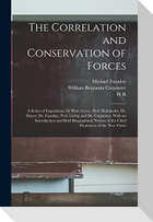 The Correlation and Conservation of Forces: A Series of Expositions, by Prof. Grove, Prof. Helmholtz, Dr. Mayer, Dr. Faraday, Prof. Liebig and Dr. Car