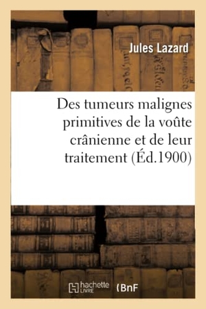 Lazard. Des Tumeurs Malignes Primitives de la Voute Crânienne Et de Leur Traitement. Hachette Livre - BNF, 2016.