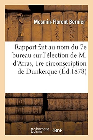 Bernier. Rapport fait au nom du 7e bureau sur l'élection de M. d'Arras dans la 1re circonscription de - l'arrondissement de Dunkerque, 27 mai 1878.. Hachette Livre, 2018.