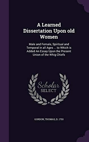 Gordon, Thomas. A   Learned Dissertation Upon Old Women: Male and Female, Spiritual and Temporal in All Ages ... to Which Is Added an Essay Upon the Present Union of. Touchladybirdlucky Studios, 2015.