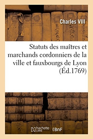 Charles Viii / Louis Xiii et al. Statuts des maîtres et marchands cordonniers de la ville et fauxbourgs de Lyon.... Hachette Livre, 2018.