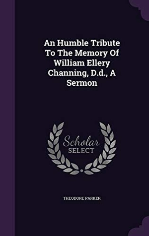 Parker, Theodore. An Humble Tribute to the Memory of William Ellery Channing, D.D., a Sermon. Touchladybirdlucky Studios, 2015.