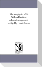 The Metaphysics of Sir William Hamilton, Collected, Arranged, and Abridged by Francis Bowen.