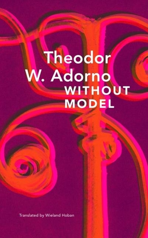 Adorno, Theodor W. / Wieland Hoban. Without Model - Parva Aesthetica. Seagull Books London Ltd, 2023.