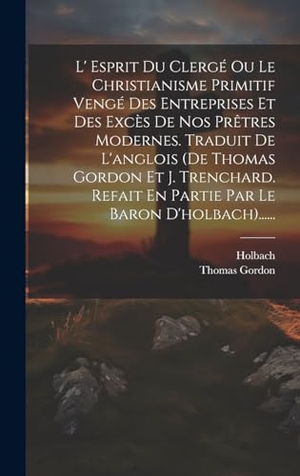 Gordon, Thomas / Holbach. L' Esprit Du Clergé Ou Le Christianisme Primitif Vengé Des Entreprises Et Des Excès De Nos Prêtres Modernes. Traduit De L'anglois (de Thomas Gordon Et J. Trenchard. Refait En Partie Par Le Baron D'holbach)....... Legare Street Press, 2023.