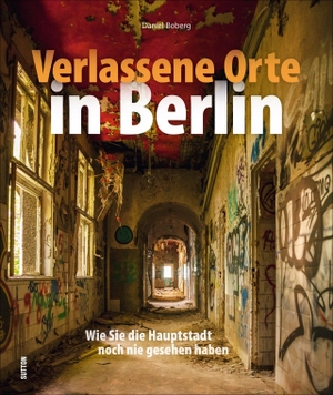 Boberg, Daniel. Verlassene Orte in Berlin - Wie Sie die Hauptstadt noch nie gesehen haben. Sutton Verlag GmbH, 2018.