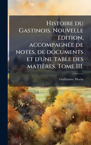Morin, Guillaume. Histoire du Gastinois. Nouvelle Ã(c)dition, accompagnÃ(c)e de notes, de documents et d'une table des matiÃ¨res. Tome III.. Tradd Street Press, 2025.