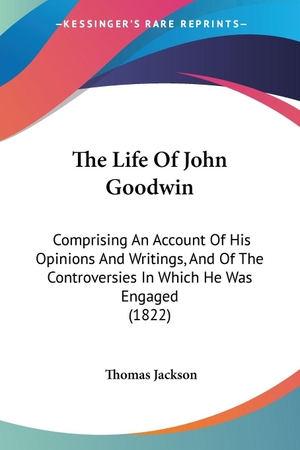 Jackson, Thomas. The Life Of John Goodwin - Comprising An Account Of His Opinions And Writings, And Of The Controversies In Which He Was Engaged (1822). Kessinger Publishing, LLC, 2009.