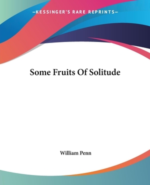 Penn, William. Some Fruits Of Solitude. Kessinger Publishing, LLC, 2004.