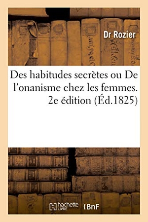 Rozier. Des habitudes secrètes ou De l'onanisme chez les femmes. 2e édition - Lettres médicales, anecdotiques et morales à une jeune malade et à une mère. Hachette Livre, 2021.