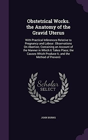 Burns, John. Obstetrical Works. the Anatomy of the Gravid Uterus: With Practical Inferences Relative to Pregnancy and Labour. Observations On Abortion; Containing. Purple Works Press, 2016.