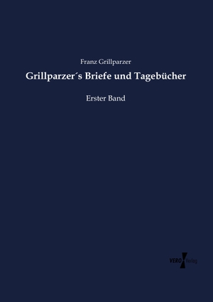 Grillparzer, Franz. Grillparzer´s Briefe und Tagebücher - Erster Band. Vero Verlag, 2019.