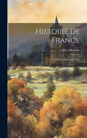 Michelet, Jules. Histoire De France - Louis Xv Et Louis Xvi.... Legare Street Press, 2023.