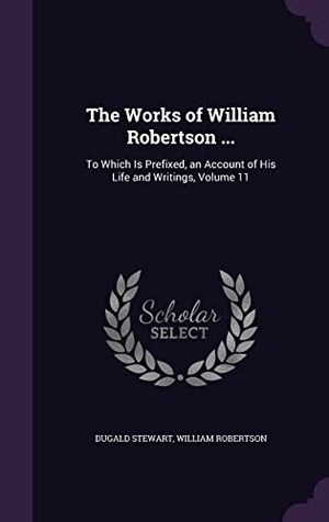 Stewart, Dugald / William Robertson. The Works of William Robertson ...: To Which Is Prefixed, an Account of His Life and Writings, Volume 11. Touchladybirdlucky Studios, 2016.