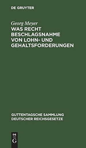 Meyer, Georg. Was Recht Beschlagsnahme von Lohn- und Gehaltsforderungen - Auf Grundlage der Reichsgesetze vom 21. Juni 1869 und 29. März 1897 und der Zivilprozeßordnung. De Gruyter, 1909.