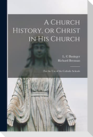 A Church History, or Christ in His Church: for the Use of the Catholic Schools