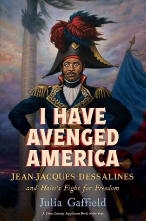 Gaffield, Julia. I Have Avenged America - Jean-Jacques Dessalines and Haiti's Fight for Freedom. Yale University Press, 2026.