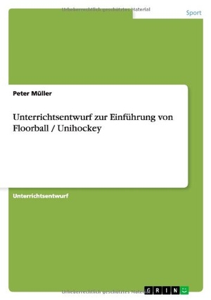 Müller, Peter. Unterrichtsentwurf zur Einführung von Floorball / Unihockey. GRIN Publishing, 2013.