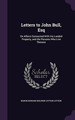 Lytton, Baron Edward Bulwer Lytton. Letters to John Bull, Esq: On Affairs Connected With His Landed Property, and the Persons Who Live Thereon. Touchladybirdlucky Studios, 2016.