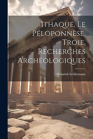 Schliemann, Heinrich. Ithaque, Le Péloponnèse, Troie, Recherches Archéologiques. Creative Media Partners, LLC, 2023.