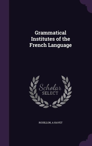 Rouillon / A. Havet. Grammatical Institutes of the French Language. Touchladybirdlucky Studios, 2016.