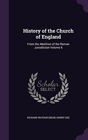 Dixon, Richard Watson / Henry Gee. History of the Church of England: From the Abolition of the Roman Jurisdiction Volume 6. LIGHTNING SOURCE INC, 2016.