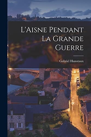 Hanotaux, Gabriel. L'Aisne pendant la Grande Guerre. Creative Media Partners, LLC, 2022.