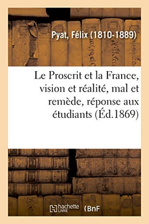 Pyat, Félix. Le Proscrit et la France, vision et réalité, mal et remède, réponse aux étudiants. Hachette Livre, 2018.