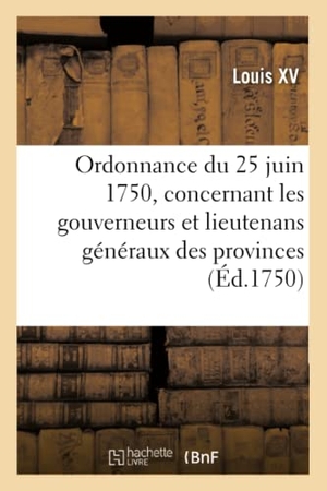Louis Xv. Ordonnance du roy du 25 juin 1750, concernant les gouverneurs et lieutenans généraux des provinces - les gouverneurs et état-majors des places et le service dans lesdites places. Hachette Livre, 2019.