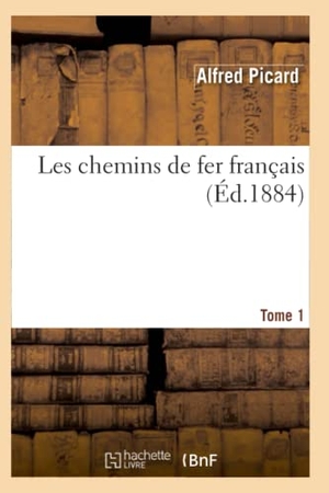 Picard, Alfred. Les Chemins de Fer Français. Tome 1 (Éd.1884). Hachette Livre, 2022.